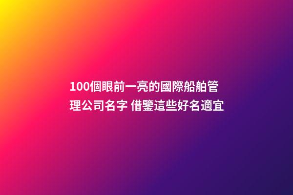 100個眼前一亮的國際船舶管理公司名字 借鑒這些好名適宜